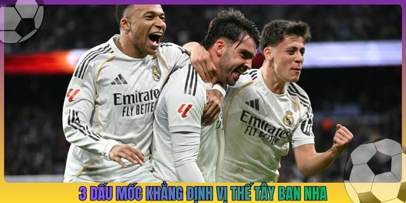 3 dấu mốc khẳng định vị thế Tây Ban Nha