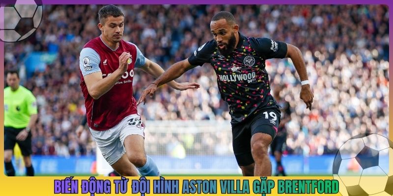 Biến động lớn từ đội hình Aston Villa gặp Brentford
