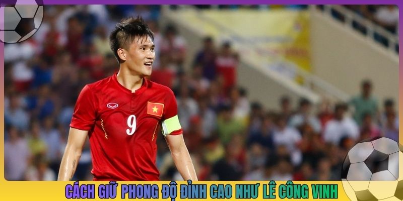 Cách giữ phong độ đỉnh cao như Lê Công Vinh