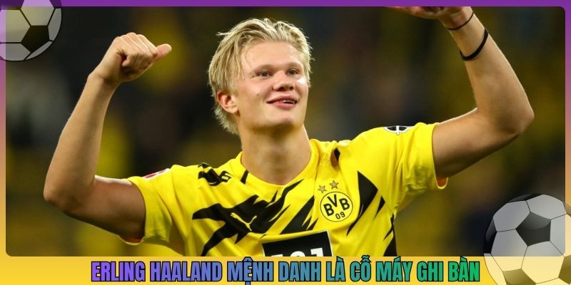 Erling Haaland mệnh danh là cỗ máy ghi bàn