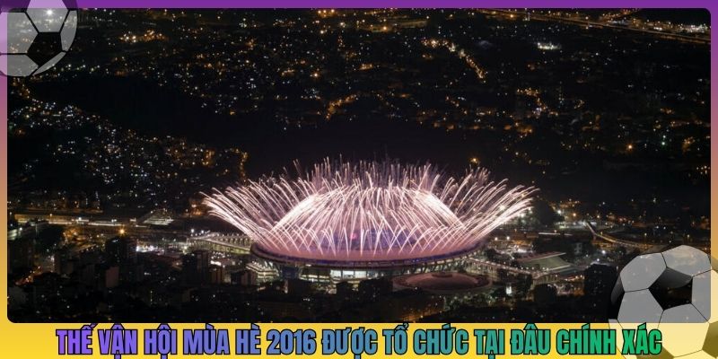 Thế vận hội mùa hè 2016 được tổ chức tại đâu chính xác